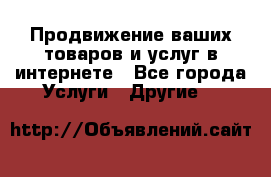 Продвижение ваших товаров и услуг в интернете - Все города Услуги » Другие   